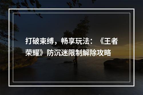 打破束缚，畅享玩法：《王者荣耀》防沉迷限制解除攻略