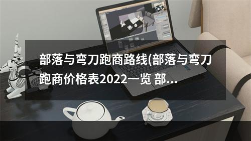 部落与弯刀跑商路线(部落与弯刀跑商价格表2022一览 部落与弯刀 )