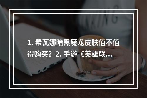 1. 希瓦娜暗黑魔龙皮肤值不值得购买？2. 手游《英雄联盟》希瓦娜全新皮肤“暗黑魔龙”来袭！