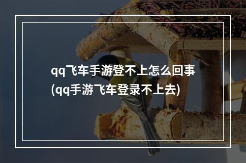 qq飞车手游登不上怎么回事(qq手游飞车登录不上去)