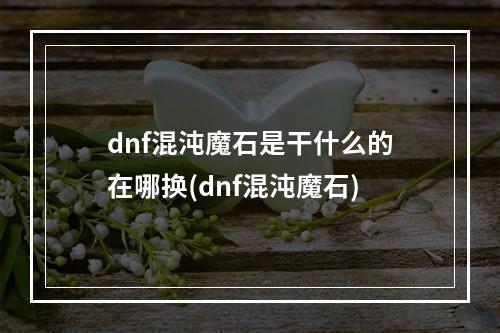 dnf混沌魔石是干什么的在哪换(dnf混沌魔石)