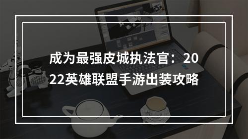 成为最强皮城执法官：2022英雄联盟手游出装攻略