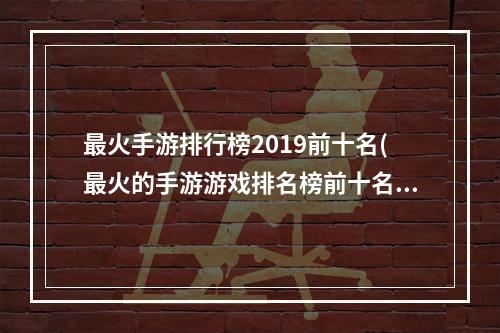 最火手游排行榜2019前十名(最火的手游游戏排名榜前十名)