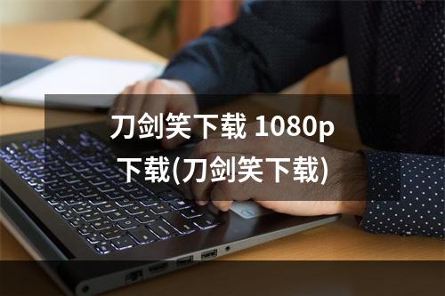 刀剑笑下载 1080p 下载(刀剑笑下载)