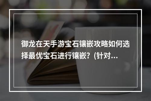 御龙在天手游宝石镶嵌攻略如何选择最优宝石进行镶嵌？(针对新手) (全面解析御龙在天手游宝石镶嵌让你的装备变得更加强大！(针对老玩家))