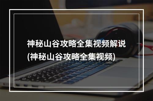 神秘山谷攻略全集视频解说(神秘山谷攻略全集视频)