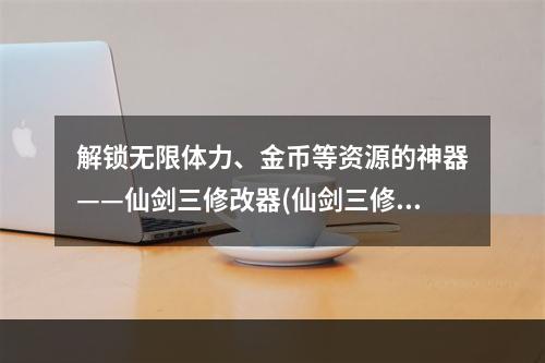 解锁无限体力、金币等资源的神器——仙剑三修改器(仙剑三修改器百度云)