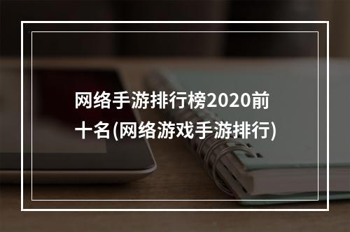 网络手游排行榜2020前十名(网络游戏手游排行)