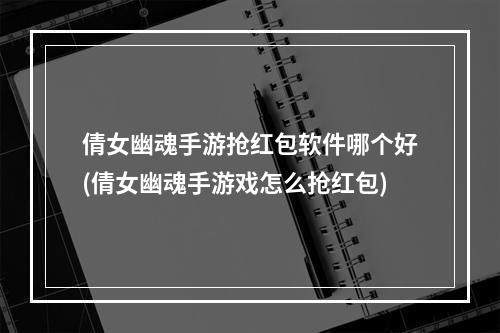 倩女幽魂手游抢红包软件哪个好(倩女幽魂手游戏怎么抢红包)