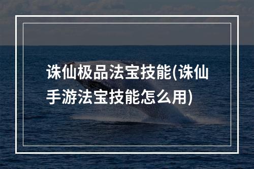 诛仙极品法宝技能(诛仙手游法宝技能怎么用)