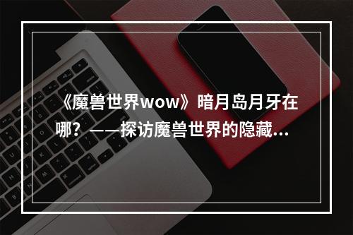 《魔兽世界wow》暗月岛月牙在哪？——探访魔兽世界的隐藏岛屿