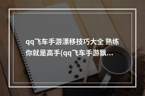 qq飞车手游漂移技巧大全 熟练你就是高手(qq飞车手游飘移评分高)