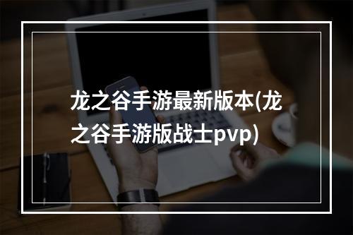 龙之谷手游最新版本(龙之谷手游版战士pvp)