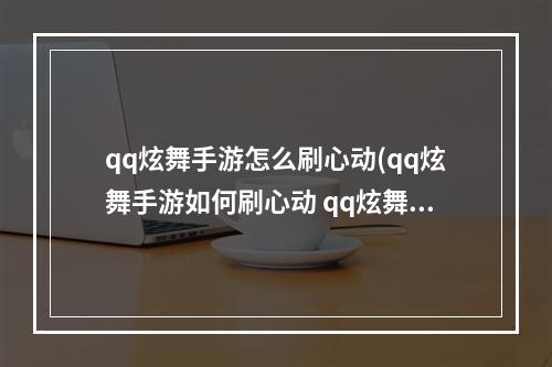 qq炫舞手游怎么刷心动(qq炫舞手游如何刷心动 qq炫舞手游心动值速刷攻略  )