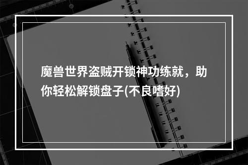 魔兽世界盗贼开锁神功练就，助你轻松解锁盘子(不良嗜好)