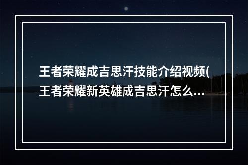 王者荣耀成吉思汗技能介绍视频(王者荣耀新英雄成吉思汗怎么玩成吉思汗技能介绍)