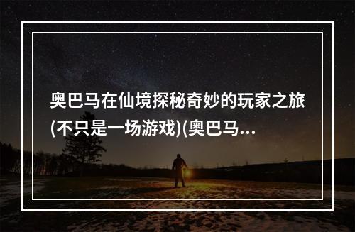 奥巴马在仙境探秘奇妙的玩家之旅(不只是一场游戏)(奥巴马 shinee星光璀璨，电竞热潮再起)