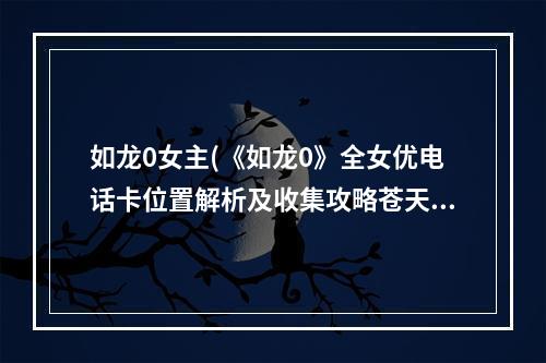 如龙0女主(《如龙0》全女优电话卡位置解析及收集攻略苍天堀真岛篇)