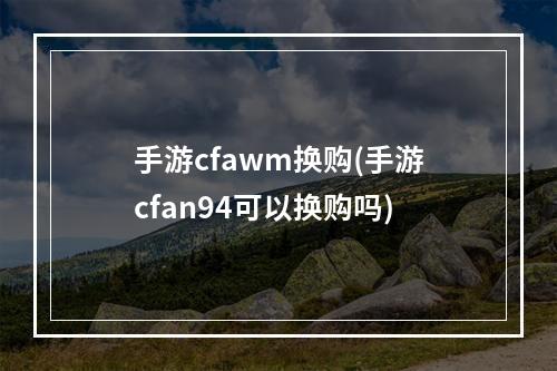 手游cfawm换购(手游cfan94可以换购吗)