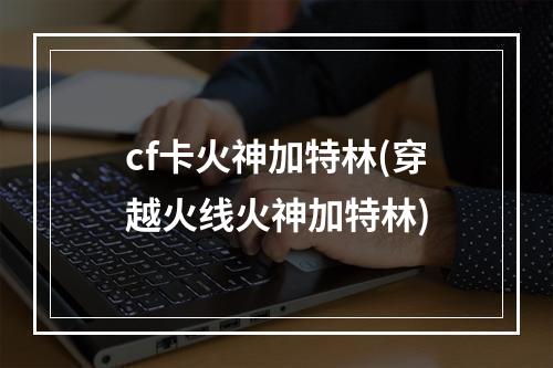 cf卡火神加特林(穿越火线火神加特林)